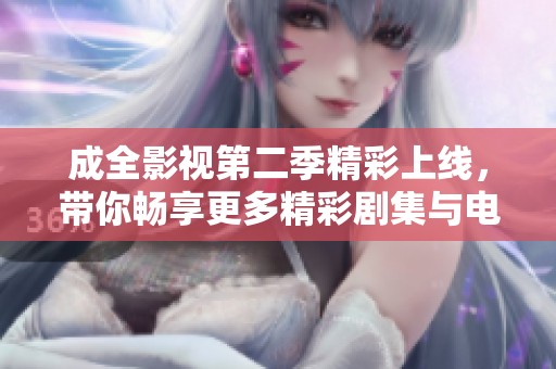 成全影视第二季精彩上线，带你畅享更多精彩剧集与电影