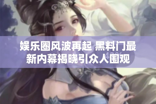 娱乐圈风波再起 黑料门最新内幕揭晓引众人围观