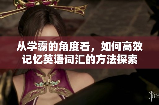 从学霸的角度看，如何高效记忆英语词汇的方法探索