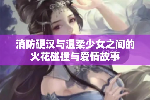 消防硬汉与温柔少女之间的火花碰撞与爱情故事