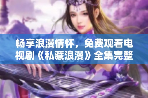 畅享浪漫情怀，免费观看电视剧《私藏浪漫》全集完整体验