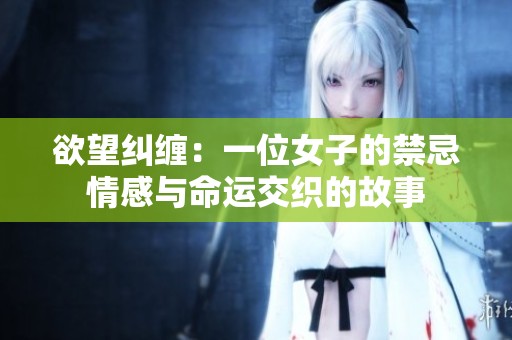 欲望纠缠：一位女子的禁忌情感与命运交织的故事