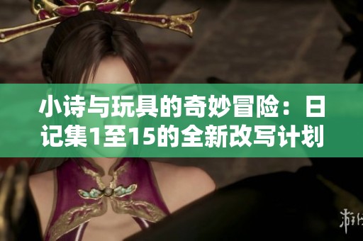 小诗与玩具的奇妙冒险：日记集1至15的全新改写计划