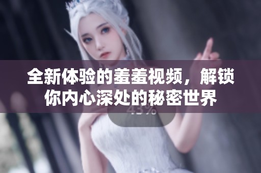 全新体验的羞羞视频，解锁你内心深处的秘密世界