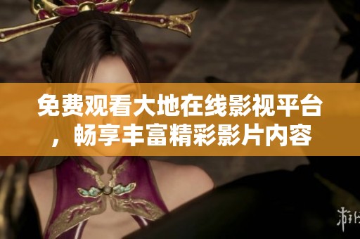 免费观看大地在线影视平台，畅享丰富精彩影片内容