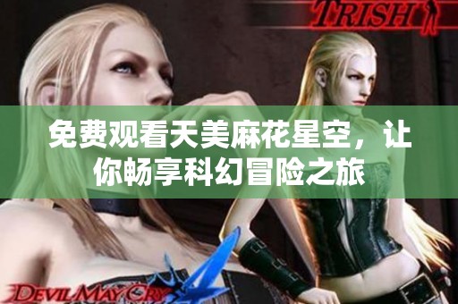 免费观看天美麻花星空，让你畅享科幻冒险之旅
