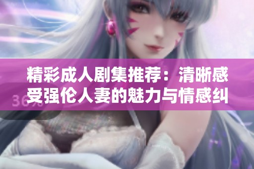 精彩成人剧集推荐：清晰感受强伦人妻的魅力与情感纠葛