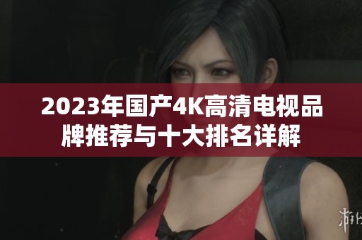 2023年国产4K高清电视品牌推荐与十大排名详解