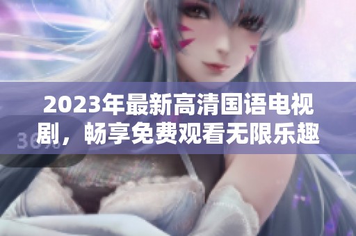 2023年最新高清国语电视剧，畅享免费观看无限乐趣