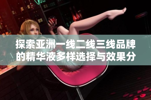 探索亚洲一线二线三线品牌的精华液多样选择与效果分析