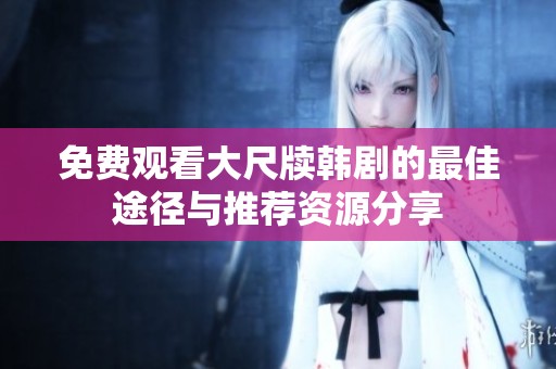 免费观看大尺牍韩剧的最佳途径与推荐资源分享