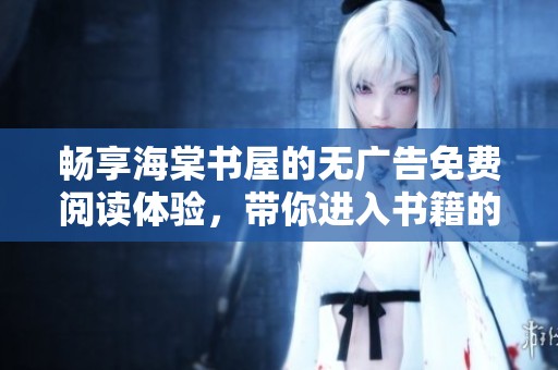 畅享海棠书屋的无广告免费阅读体验，带你进入书籍的海洋