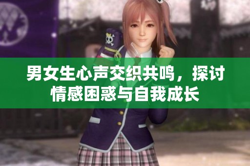 男女生心声交织共鸣，探讨情感困惑与自我成长