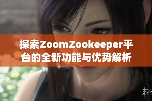 探索ZoomZookeeper平台的全新功能与优势解析
