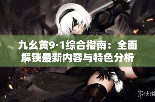 九幺黄9·1综合指南：全面解锁最新内容与特色分析
