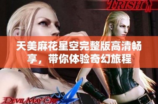 天美麻花星空完整版高清畅享，带你体验奇幻旅程