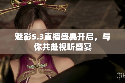 魅影5.3直播盛典开启，与你共赴视听盛宴