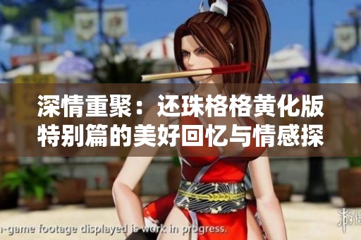 深情重聚：还珠格格黄化版特别篇的美好回忆与情感探讨
