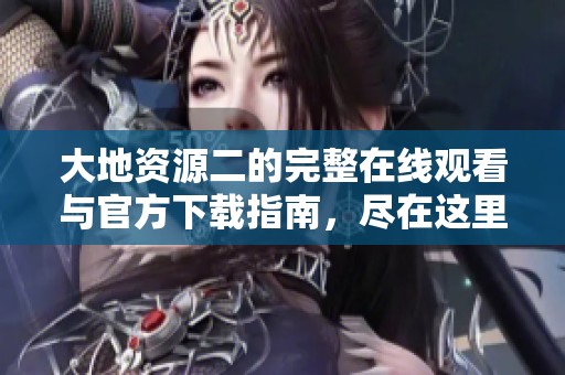 大地资源二的完整在线观看与官方下载指南，尽在这里！