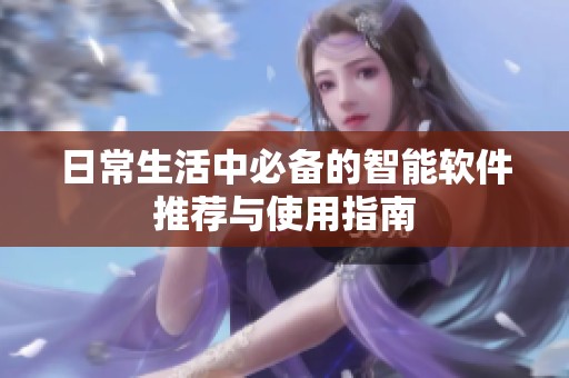 日常生活中必备的智能软件推荐与使用指南
