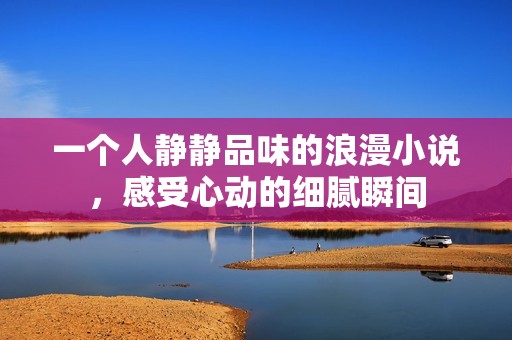 一个人静静品味的浪漫小说，感受心动的细腻瞬间