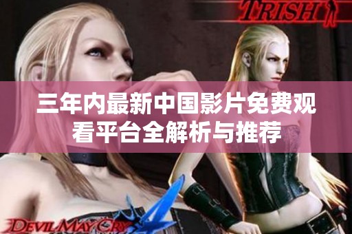 三年内最新中国影片免费观看平台全解析与推荐