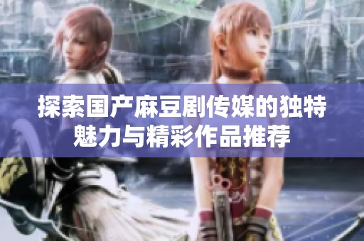 探索国产麻豆剧传媒的独特魅力与精彩作品推荐