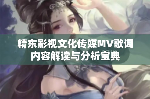 精东影视文化传媒MV歌词内容解读与分析宝典