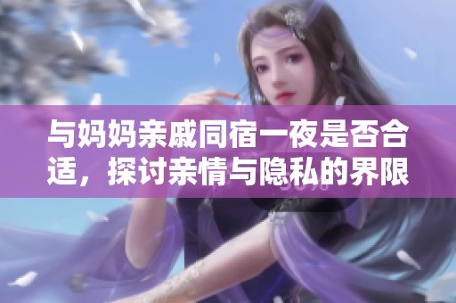 与妈妈亲戚同宿一夜是否合适，探讨亲情与隐私的界限