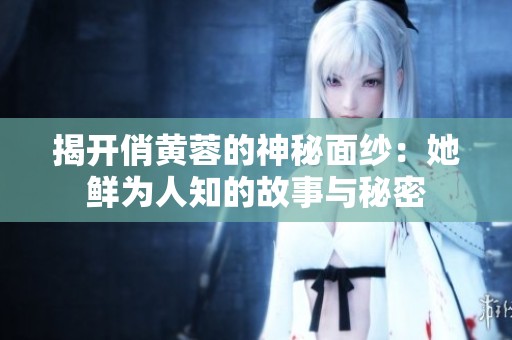 揭开俏黄蓉的神秘面纱：她鲜为人知的故事与秘密