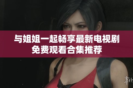 与姐姐一起畅享最新电视剧免费观看合集推荐