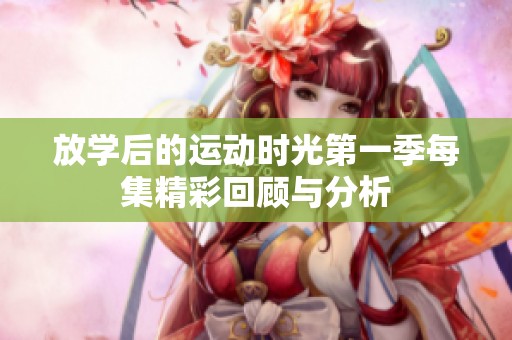 放学后的运动时光第一季每集精彩回顾与分析