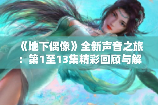 《地下偶像》全新声音之旅：第1至13集精彩回顾与解析