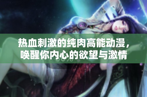 热血刺激的纯肉高能动漫，唤醒你内心的欲望与激情