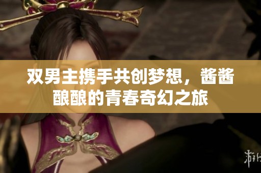 双男主携手共创梦想，酱酱酿酿的青春奇幻之旅