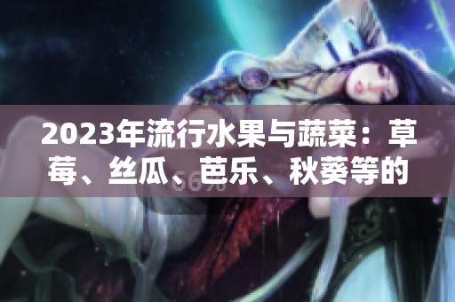 2023年流行水果与蔬菜：草莓、丝瓜、芭乐、秋葵等的美味搭配