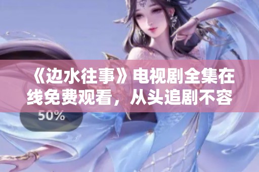 《边水往事》电视剧全集在线免费观看，从头追剧不容错过