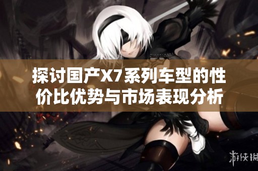 探讨国产X7系列车型的性价比优势与市场表现分析