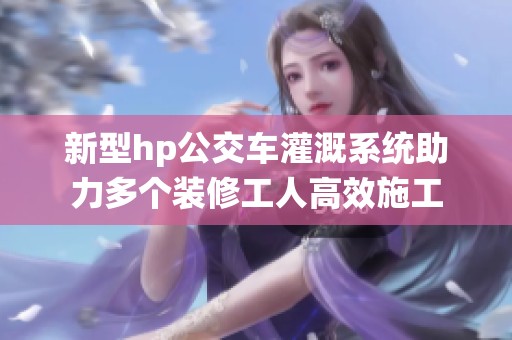 新型hp公交车灌溉系统助力多个装修工人高效施工