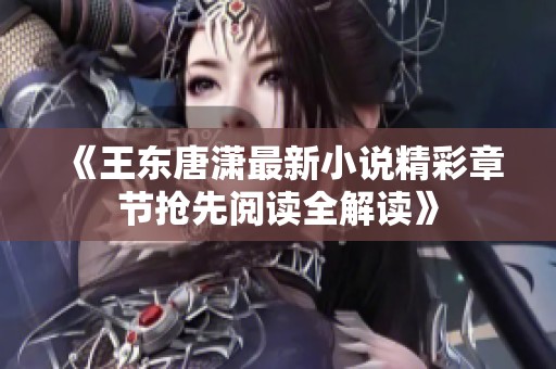 《王东唐潇最新小说精彩章节抢先阅读全解读》
