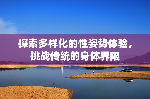 探索多样化的性姿势体验，挑战传统的身体界限