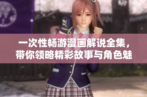 一次性畅游漫画解说全集，带你领略精彩故事与角色魅力
