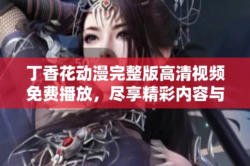 丁香花动漫完整版高清视频免费播放，尽享精彩内容与视觉盛宴
