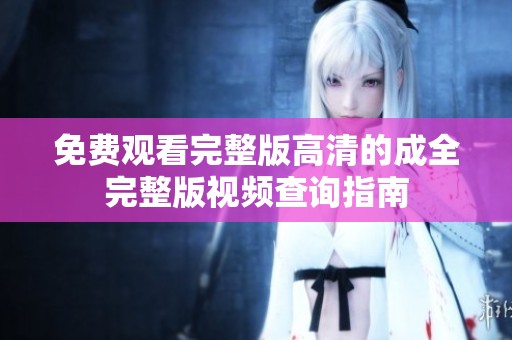 免费观看完整版高清的成全完整版视频查询指南