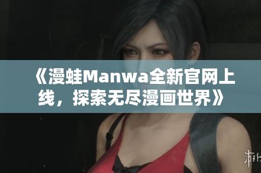《漫蛙Manwa全新官网上线，探索无尽漫画世界》