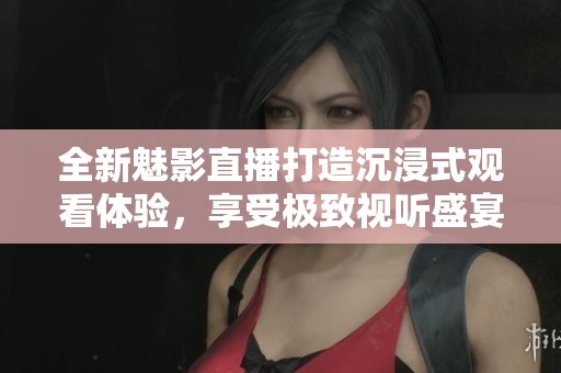 全新魅影直播打造沉浸式观看体验，享受极致视听盛宴
