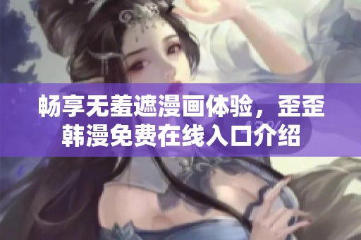 畅享无羞遮漫画体验，歪歪韩漫免费在线入口介绍