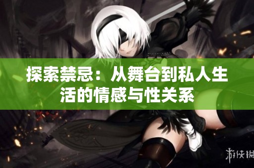 探索禁忌：从舞台到私人生活的情感与性关系