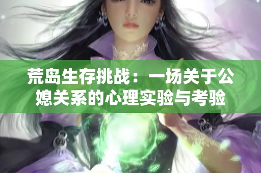 荒岛生存挑战：一场关于公媳关系的心理实验与考验