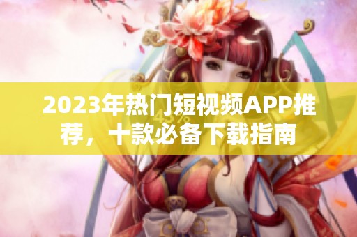 2023年热门短视频APP推荐，十款必备下载指南